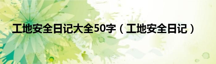 工地安全日记大全50字（工地安全日记）