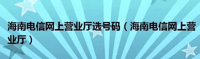 海南电信网上营业厅选号码（海南电信网上营业厅）