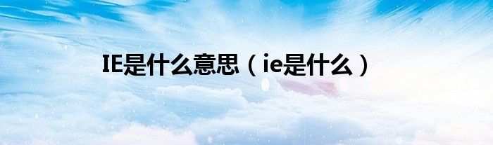 IE是什么意思（ie是什么）