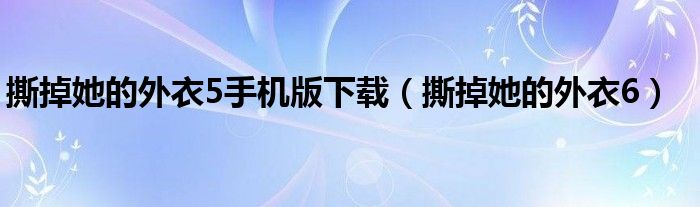 撕掉她的外衣5手机版下载（撕掉她的外衣6）