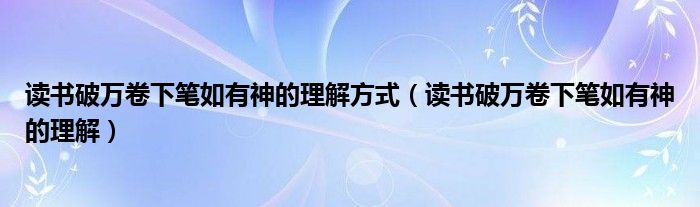 读书破万卷下笔如有神的理解方式（读书破万卷下笔如有神的理解）