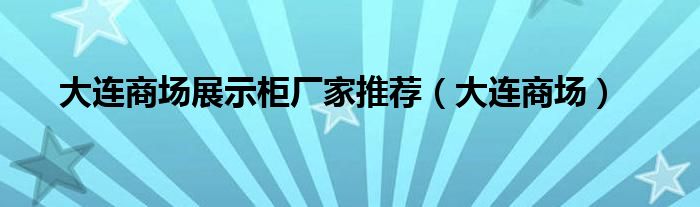 大连商场展示柜厂家推荐（大连商场）