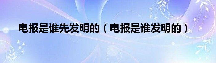 电报是谁先发明的（电报是谁发明的）