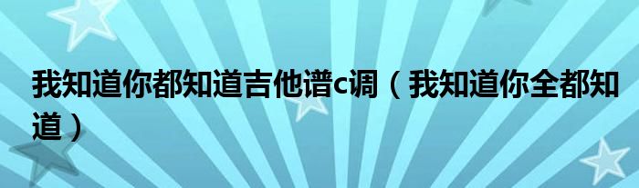 我知道你都知道吉他谱c调（我知道你全都知道）