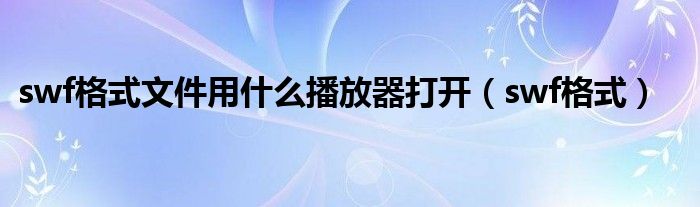 swf格式文件用什么播放器打开（swf格式）