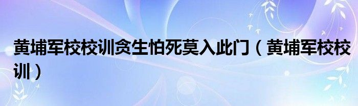 黄埔军校校训贪生怕死莫入此门（黄埔军校校训）