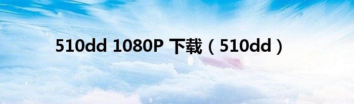 510dd 1080P 下载（510dd）