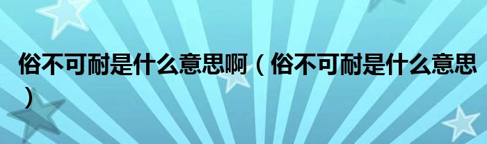 俗不可耐是什么意思啊（俗不可耐是什么意思）