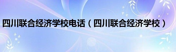 四川联合经济学校电话（四川联合经济学校）