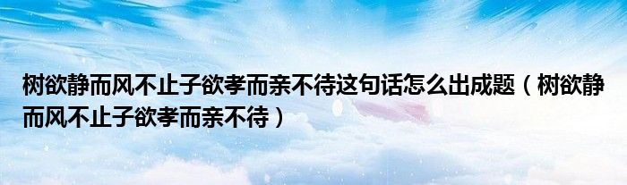 树欲静而风不止子欲孝而亲不待这句话怎么出成题（树欲静而风不止子欲孝而亲不待）