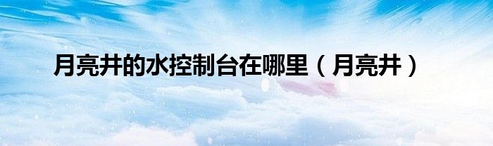 月亮井的水控制台在哪里（月亮井）