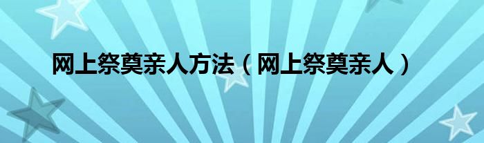 网上祭奠亲人方法（网上祭奠亲人）