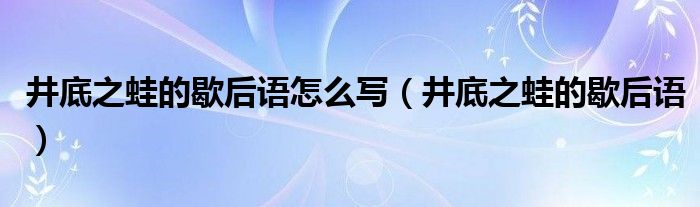 井底之蛙的歇后语怎么写（井底之蛙的歇后语）