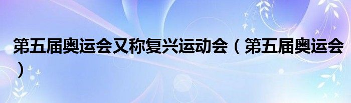 第五届奥运会又称复兴运动会（第五届奥运会）