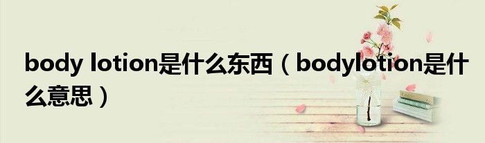 body lotion是什么东西（bodylotion是什么意思）