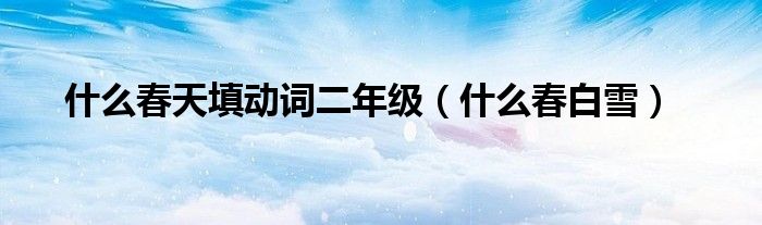 什么春天填动词二年级（什么春白雪）