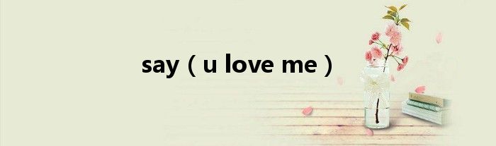 say（u love me）