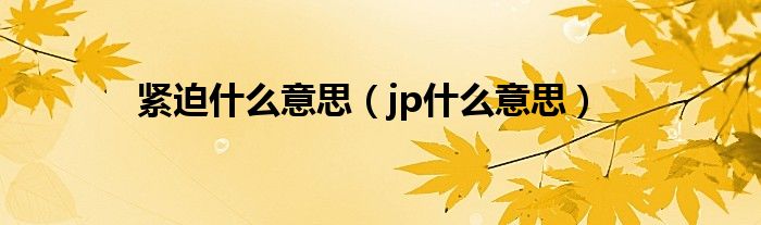 紧迫什么意思（jp什么意思）