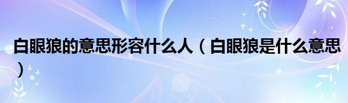 白眼狼的意思形容什么人（白眼狼是什么意思）