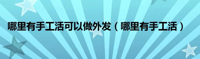 哪里有手工活可以做外发（哪里有手工活）