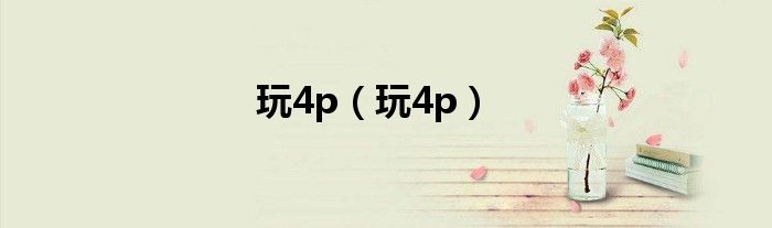 玩4p（玩4p）