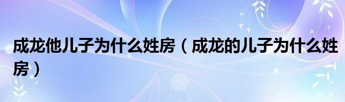 成龙他儿子为什么姓房（成龙的儿子为什么姓房）