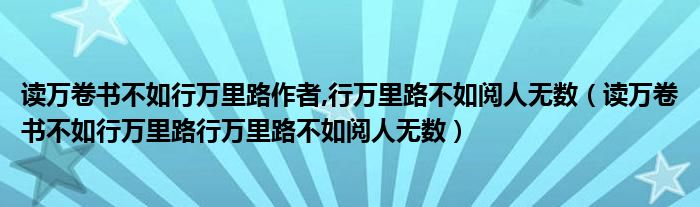 读万卷书不如行万里路作者,行万里路不如阅人无数（读万卷书不如行万里路行万里路不如阅人无数）