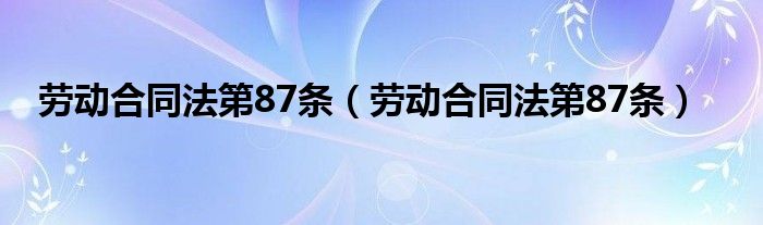 劳动合同法第87条（劳动合同法第87条）