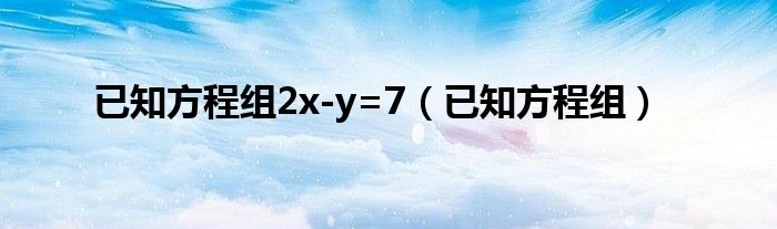 已知方程组2x-y=7（已知方程组）