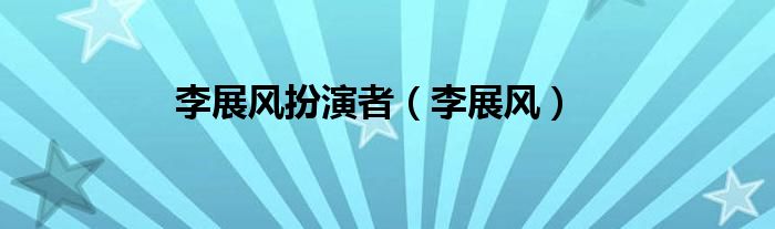 李展风扮演者（李展风）