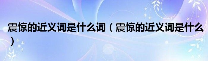 震惊的近义词是什么词（震惊的近义词是什么）