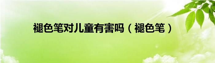 褪色笔对儿童有害吗（褪色笔）