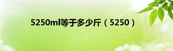 5250ml等于多少斤（5250）