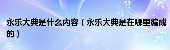 永乐大典是什么内容（永乐大典是在哪里编成的）