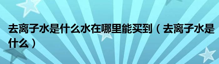 去离子水是什么水在哪里能买到（去离子水是什么）