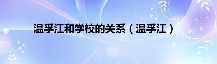 温孚江和学校的关系（温孚江）