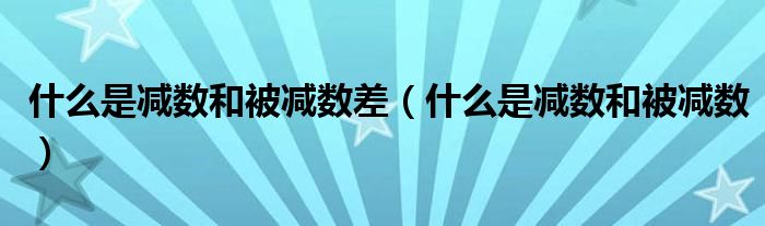 什么是减数和被减数差（什么是减数和被减数）