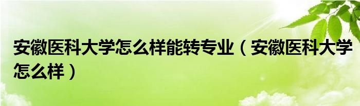 安徽医科大学怎么样能转专业（安徽医科大学怎么样）