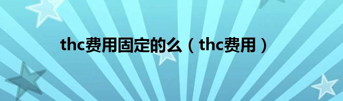 thc费用固定的么（thc费用）