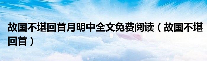 故国不堪回首月明中全文免费阅读（故国不堪回首）