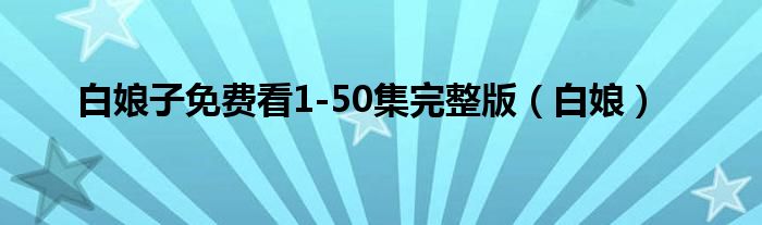 白娘子免费看1-50集完整版（白娘）