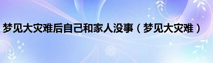 梦见大灾难后自己和家人没事（梦见大灾难）