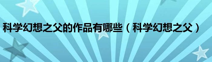 科学幻想之父的作品有哪些（科学幻想之父）