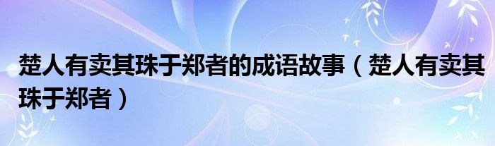 楚人有卖其珠于郑者的成语故事（楚人有卖其珠于郑者）