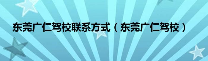 东莞广仁驾校联系方式（东莞广仁驾校）