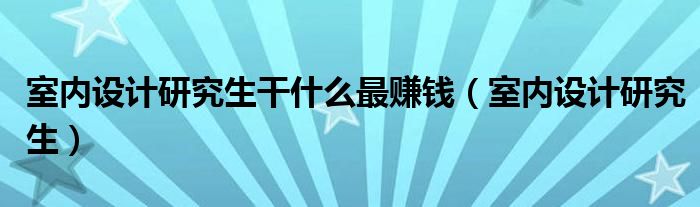 室内设计研究生干什么最赚钱（室内设计研究生）