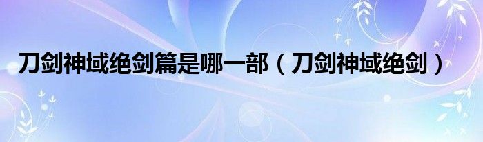 刀剑神域绝剑篇是哪一部（刀剑神域绝剑）