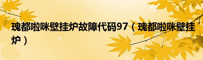 瑰都啦咪壁挂炉故障代码97（瑰都啦咪壁挂炉）