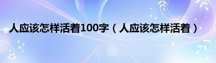 人应该怎样活着100字（人应该怎样活着）