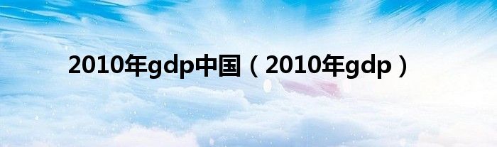 2010年gdp中国（2010年gdp）